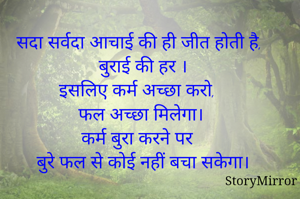 सदा सर्वदा आचाई की ही जीत होती है,
बुराई की हर ।
इसलिए कर्म अच्छा करो,
फल अच्छा मिलेगा।
कर्म बुरा करने पर 
बुरे फल से कोई नहीं बचा सकेगा।