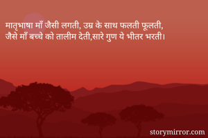 मातृभाषा माँ जैसी लगती, उम्र के साथ फलती फूलती,
जैसे माँ बच्चे को तालीम देती,सारे गुण ये भीतर भरती।