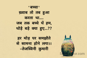 "बच्चा"
ख़्वाब तो तब हुआ
करता था....
जब तक बच्चे थें हम,
थोड़े बड़े क्या हुए...??

हर मोड़ पर समझौते
से सामना होने लगा।।
-तेजस्विनी कुमारी