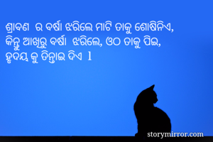 ଶ୍ରାବଣ  ର ବର୍ଷା ଝରିଲେ ମାଟି ତାକୁ ଶୋଷିନିଏ, 
କିନ୍ତୁ ଆଖିରୁ ବର୍ଷା  ଝରିଲେ, ଓଠ ତାକୁ ପିଇ, 
ହୃଦୟ କୁ ତିନ୍ତାଇ ଦିଏ  l 