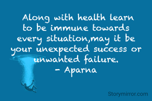  Along with health learn to be immune towards every situation,may it be your unexpected success or unwanted failure.
- Aparna