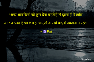 "अगर आप किसी को कुछ देना चाहते हैं तो इतना ही दें ताकि अगर आपका हिस्सा कम हो जाए तो आपको बाद में पछताना न पड़े"।
- ♑RM