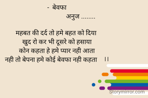  -  बेवफा 
                             अनुज ........

महबत की दर्द तो हमे बहत को दिया 
खुद रो कर भी दूसरे को हसाया
कोन कहता हे हमे प्यार नही आता
नही तो बेपना हमे कोई बेवफा नही कहता    ।।
