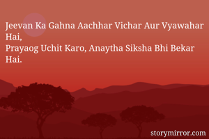 Jeevan Ka Gahna Aachhar Vichar Aur Vyawahar Hai,
Prayaog Uchit Karo, Anaytha Siksha Bhi Bekar Hai.