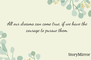 All our dreams can come true, if we have the courage to pursue them.