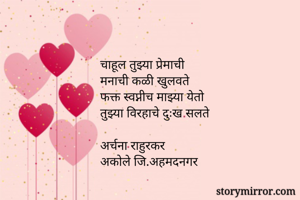 


चाहूल तुझ्या प्रेमाची
मनाची कळी खुलवते
फक्त स्वप्नीच माझ्या येतो
तुझ्या विरहाचे दुःख सलते

अर्चना राहुरकर
अकोले जि.अहमदनगर