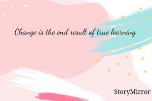 Change is the end result of true learning. 