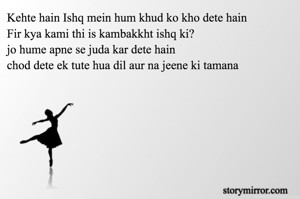 Kehte hain Ishq mein hum khud ko kho dete hain
Fir kya kami thi is kambakkht ishq ki?
jo hume apne se juda kar dete hain
chod dete ek tute hua dil aur na jeene ki tamana


