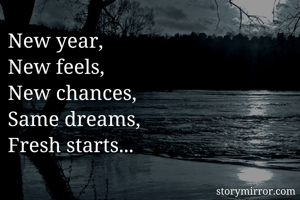 New year,
New feels,
New chances,
Same dreams,
Fresh starts...