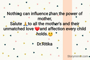 Nothing can influence than the power of mother,
Salute 🙏to all the mother's and their unmatched love ❤and affection every child holds.🙂

Dr.Ritika