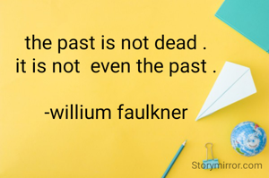 the past is not dead .
it is not  even the past .

-willium faulkner