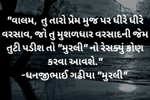 "વાલમ,  તુ તારો પ્રેમ મુજ પર ધીરે ધીરે વરસાવ, જો તુ મુશળધાર વરસાદની જેમ તુટી પડીશ તો "મુરલી" નો રેસક્યું કોણ કરવા આવશે."
-ધનજીભાઈ ગઢીયા "મુરલી" 