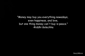"Money may buy you everything nowadays, 
even happiness, and love,
 but one thing money can't buy is peace."