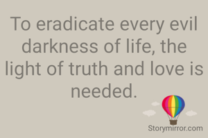 To eradicate every evil darkness of life, the light of truth and love is needed.