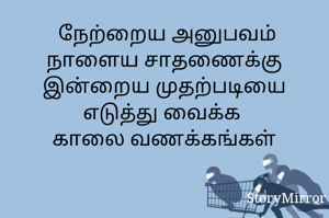  நேற்றைய அனுபவத்தை,
நாளைய சாதணைக்கு
இன்றைய முதற்படியை
எடுத்து வைக்க 
காலை வணக்கங்கள்