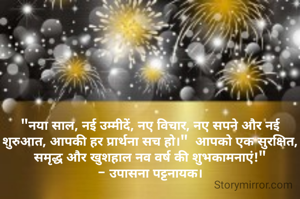 "नया साल, नई उम्मीदें, नए विचार, नए सपने और नई शुरुआत, आपकी हर प्रार्थना सच हो।"  आपको एक सुरक्षित, समृद्ध और खुशहाल नव वर्ष की शुभकामनाएं!"
- उपासना पट्टनायक।