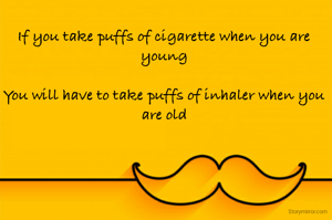 If you take puffs of cigarette when you are young

You will have to take puffs of inhaler when you are old