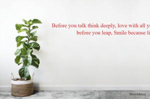 Before you talk think deeply, love with all your heart. Look well before you leap, Smile because life's short