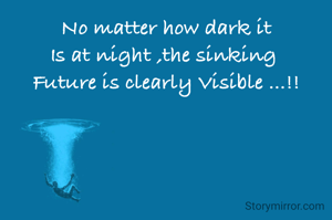 No matter how dark it
Is at night ,the sinking 
Future is clearly Visible ...!!