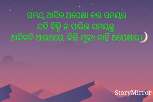 ସମୟ ଆସିବ,ଅପେକ୍ଷା କର ସମୟର
ଯଦି ଚିହ୍ନି ନ ପାରିଲ ସମୟକୁ,
ଆସିବନି ଆଉଥରେ, କିଛି ମୂଲ୍ୟ ନାହିଁ ଅପେକ୍ଷାର।
