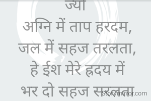 ज्यों 
अग्नि में ताप हरदम,
जल में सहज तरलता,
हे ईश मेरे ह्रदय में
भर दो सहज सरलता