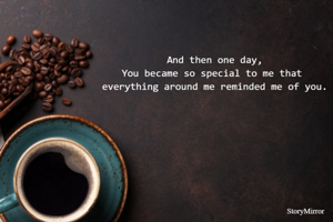 And then one day,
You became so special to me that 
everything around me reminded me of you.
