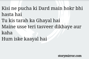Kisi ne pucha ki Dard main hokr bhi hasta hai 
Tu kis tarah ka Ghayal hai 
Maine usse teri tasveer dikhaye aur kaha 
Hum iske kaayal hai
