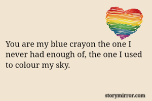 You are my blue crayon the one I never had enough of, the one I used to colour my sky. 