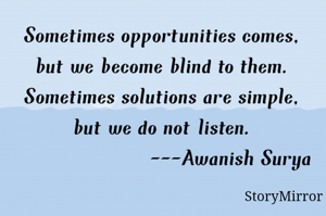 Sometimes opportunities comes, but we become blind to them.
Sometimes solutions are simple, but we do not listen.