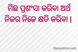 ମିଛ ପ୍ରଶଂସା କରିବା ଅର୍ଥ ନିଜର ନିଜେ କ୍ଷତି କରିବା l 
