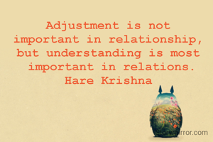 Adjustment is not 
important in relationship, 
but understanding is most 
important in relations.
Hare Krishna 