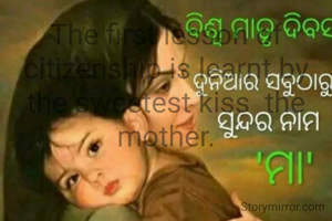 The first lesson of citizenship is learnt by the sweetest kiss  the mother.