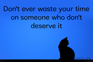 Don't ever waste your time on someone who don't deserve it