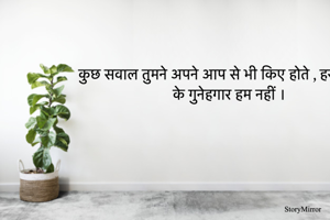 कुछ सवाल तुमने अपने आप से भी किए होते , हर इल्ज़ाम के गुनेहगार हम नहीं ।