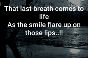 That last breath comes to life
As the smile flare up on those lips..!!