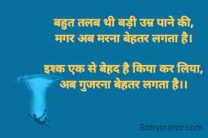 बहुत तलब थी बड़ी उम्र पाने की,
मगर अब मरना बेहतर लगता है।

इश्क एक से बेहद है किया कर लिया,
अब गुजरना बेहतर लगता है।।