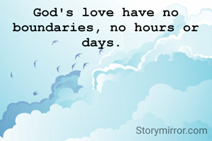 God's love have no boundaries, no hours or days. 