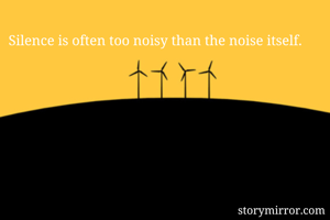 Silence is often too noisy than the noise itself.