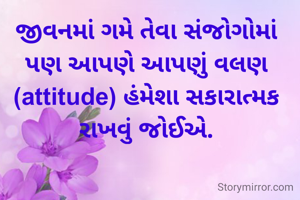 જીવનમાં ગમે તેવા સંજોગોમાં પણ આપણે આપણું વલણ (attitude) હંમેશા સકારાત્મક રાખવું જોઈએ.