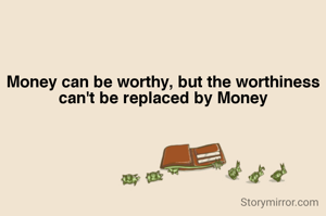 Money can be worthy, but the worthiness can't be replaced by Money