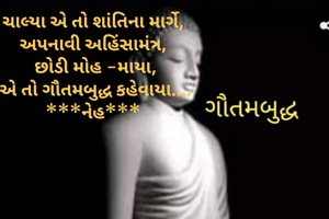 ચાલ્યા એ તો શાંતિના માર્ગે, 
અપનાવી અહિંસામંત્ર, 
છોડી મોહ -માયા,
એ તો ગૌતમબુદ્ધ કહેવાયા....
***નેહ*** 