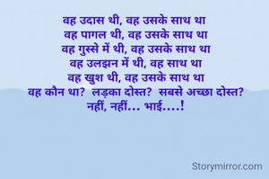 वह उदास थी, वह उसके साथ था
 वह पागल थी, वह उसके साथ था
 वह गुस्से में थी, वह उसके साथ था
 वह उलझन में थी, वह साथ था
 वह खुश थी, वह उसके साथ था
 वह कौन था?  लड़का दोस्त?  सबसे अच्छा दोस्त?
 नहीं, नहीं… भाई….!