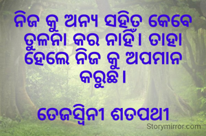 ନିଜ କୁ ଅନ୍ୟ ସହିତ କେବେ ତୁଳନା କର ନାହିଁ। ତାହା ହେଲେ ନିଜ କୁ ଅପମାନ କରୁଛ।

ତେଜସ୍ଵିନୀ ଶତପଥୀ