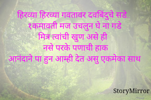 हिरव्या हिरव्या गवतावर दवबिंदुचे सडे..
१कमावती मज उचलुन घे ना गडे 
मित्र त्वांची खुण असे ही
नसे परके पणाची हाक
आनंदाने पा हुन आम्ही देत असु एकमेका साथ