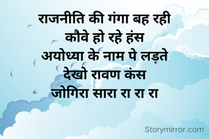 राजनीति की गंगा बह रही
कौवे हो रहे हंस
अयोध्या के नाम पे लड़ते
देखो रावण कंस
जोगिरा सारा रा रा रा