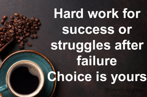 Hard work for success or struggles after failure
Choice is yours