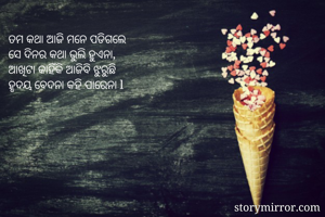 ତମ କଥା ଆଜି ମନେ ପଡିଗଲେ 
ସେ ଦିନର କଥା ଭୁଲି ହୁଏନା, 
ଆଖିଟା କାହିଁକି ଆଜିବି ଝୁରୁଛି 
ହୃଦୟ ବେଦନା କହି ପାରେନା l 