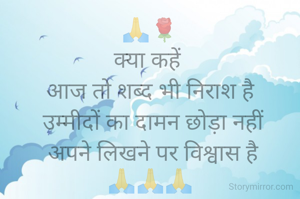 🙏🌹
क्या कहें 
आज तो शब्द भी निराश है
 उम्मीदों का दामन छोड़ा नहीं
 अपने लिखने पर विश्वास है
🙏🙏🙏