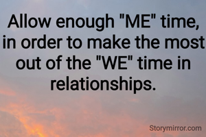 Allow enough "ME" time, in order to make the most out of the "WE" time in relationships.

