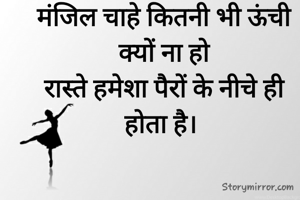 मंजिल चाहे कितनी भी ऊंची क्यों ना हो
रास्ते हमेशा पैरों के नीचे ही होता है। 
